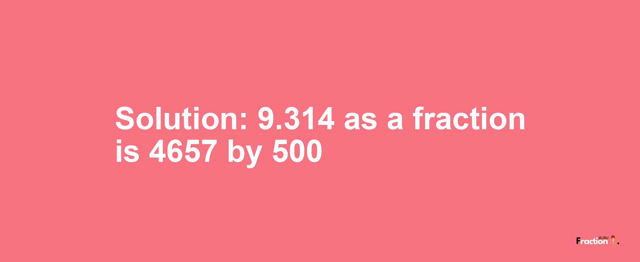 Solution:9.314 as a fraction is 4657/500